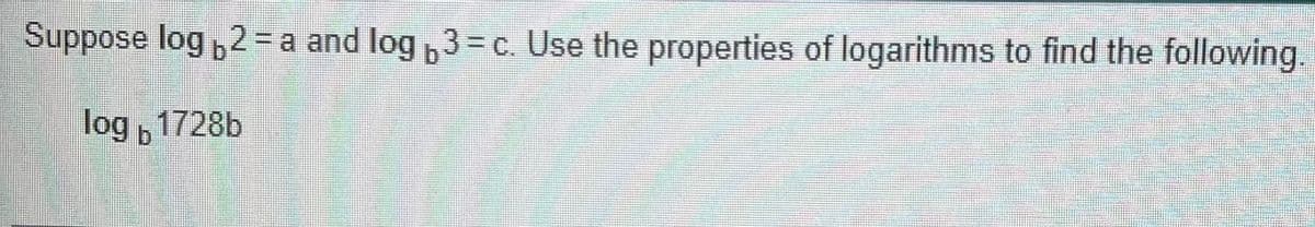 Suppose log,2=a and log ,3 = c. Use the properties of logarithms to find the following.
log , 1728b
