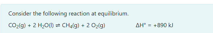 Consider the following reaction at equilibrium.
CO2(g) + 2 H20(1) = CHĄ(g) + 2 O2(g)
AH° = +890 kJ
