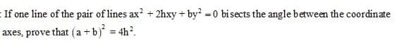 If one line of the pair of lines ax? + 2hxy + by? = 0 bisects the angle between the coordinate
axes, prove that (a +b) = 4h?.
