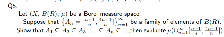 Q5.
Let (X, B(R), µ) be a Borel measure space.
Suppose that {An = ["+1, 4n-1]}, be a family of elements of B(R).
Show that A1 C A2 C A3... C An C ..,then evaluate µ(U [n+1 4n-1
n In=
231
