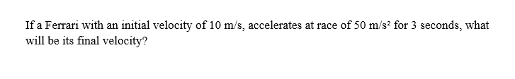 If a Ferrari with an initial velocity of 10 m/s, accelerates at race of 50 m/s² for 3 seconds, what
will be its final velocity?