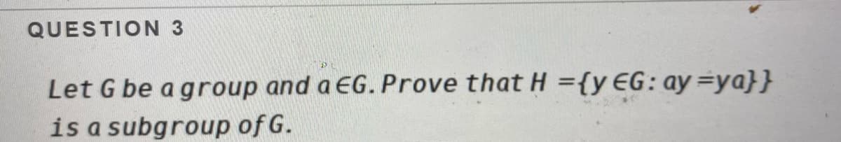 QUESTION 3
Let G be a group and a EG. Prove that H ={y EG: ay =ya}}
is a subgroup of G.