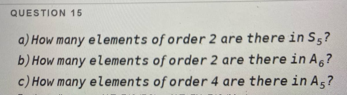 QUESTION 15
a) How many elements of order 2 are there in S5?
b) How many elements of order 2 are there in A6?
c) How many elements of order 4 are there in A5?