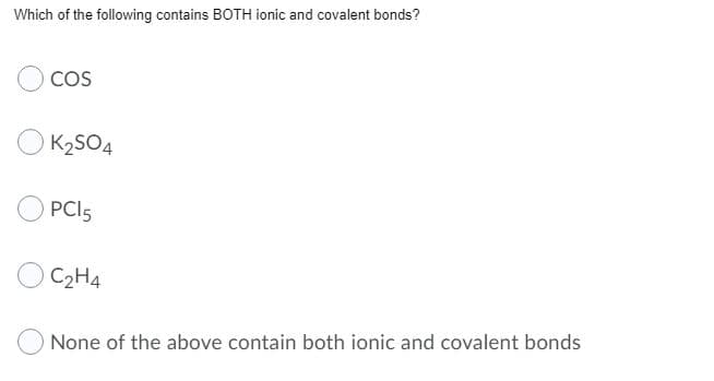 Which of the following contains BOTH ionic and covalent bonds?
CoS
K2SO4
PCI5
C2H4
None of the above contain both ionic and covalent bonds
