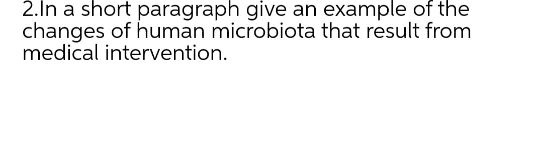 2.In a short paragraph give an example of the
changes of human microbiota that result from
medical intervention.
