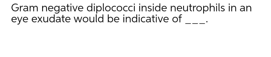 Gram negative diplococci inside neutrophils in an
eye exudate would be indicative of
