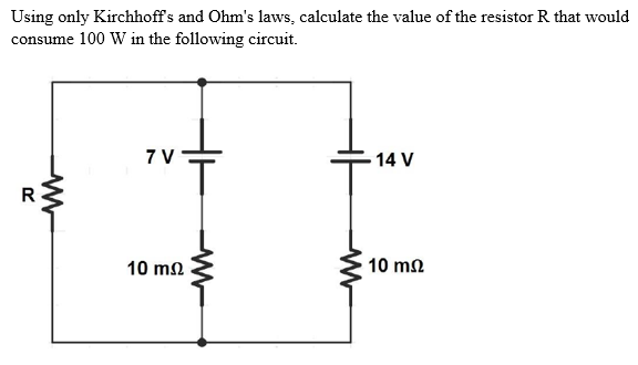 Using only Kirchhoff's and Ohm's laws, calculate the value of the resistor R that would
consume 100 W in the following circuit.
v‡
14 V
R
10 ΜΩ
7 V
10 ΜΩ
W
W