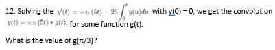 12. Solving the g(t) = sen (54) - 25(u)du with y(0) = 0, we get the convolution
y(t)=sen (5t) *g(t) for some function g(t).
What is the value of g(n/3)?