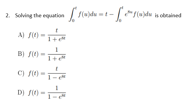 2. Solving the equation
t
A) f(t)
=
1 + est
1
B) f(t) =
1+ est
t
C) f(t)
1- est
1
D) f(t)
1- est
=
=
[ f(u) du
=t-
=
So eu f(u)du is obtained