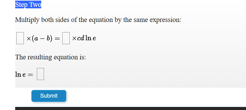 Step Two
Multiply both sides of the equation by the same expression:
|
x(a – b) = xcd ln e
The resulting equation is:
In e =
Submit
