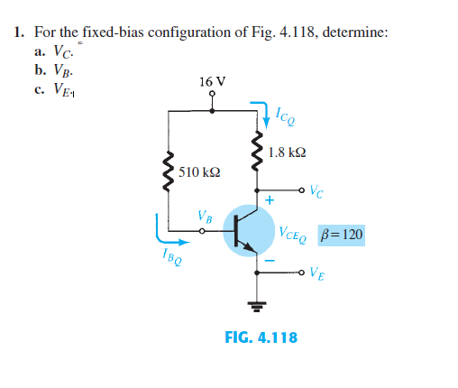 1. For the fixed-bias configuration of Fig. 4.118, determine:
a. Vc.
b. VB-
VE1
16 V
c.
Ico
1.8 ΚΩ
510 ΚΩ
1BQ
VCEQ B=120
VE
FIG. 4.118