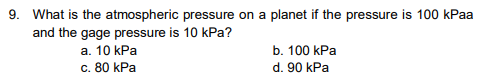 9. What is the atmospheric pressure on a planet if the pressure is 100 kPaa
and the gage pressure is 10 kPa?
a. 10 kPa
c. 80 kPa
b. 100 kPa
d. 90 kPa