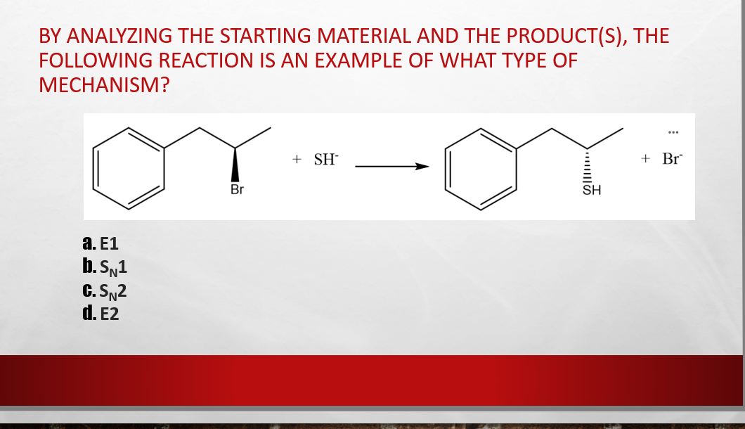 BY ANALYZING THE STARTING MATERIAL AND THE PRODUCT(S), THE
FOLLOWING REACTION IS AN EXAMPLE OF WHAT TYPE OF
МЕСНANISM?
...
+ SH-
+ Br¯
Br
SH
а. Е1
b. SN1
C. SN2
d. E2
