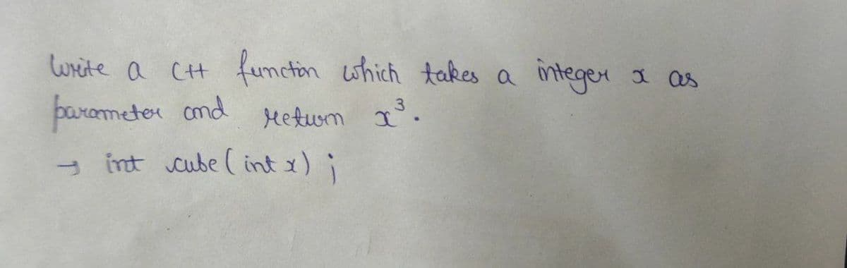 write a CH function which takes a integex I as
parameter cmd
Hetwm x.
- int cube ( int x) i
