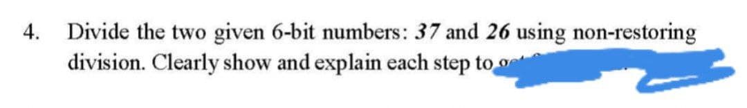 Divide the two given 6-bit numbers: 37 and 26 using non-restoring
division. Clearly show and explain each step to o
4.
