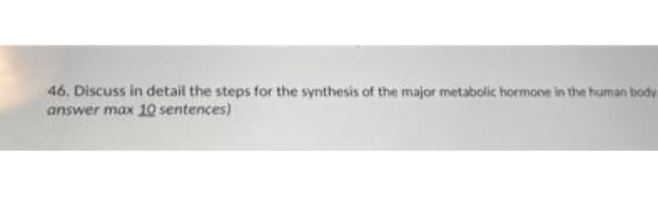 46. Discuss in detail the steps for the synthesis of the major metabolic hormonve in the human body
answer max 1Q sentences)
