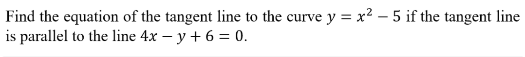 Find the equation of the tangent line to the curve y = x2 – 5 if the tangent line
is parallel to the line 4x – y + 6 = 0.
