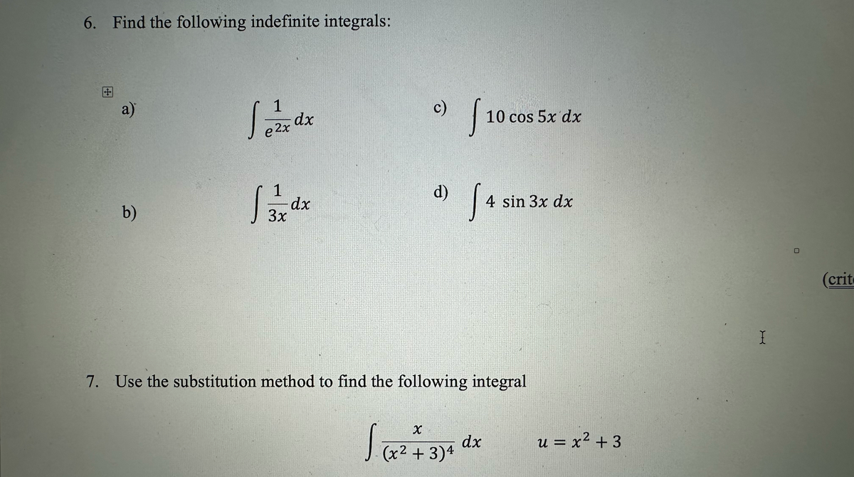 6. Find the following indefinite integrals:
a)
b)
1
dx
e ²2x
13 dx
3x
c)
1.
d)
S
10 cos 5x dx
[ 4 sin
X
dx
(x² + 3)4
7. Use the substitution method to find the following integral
4 sin 3x dx
u = x² + 3
2
I
(crit