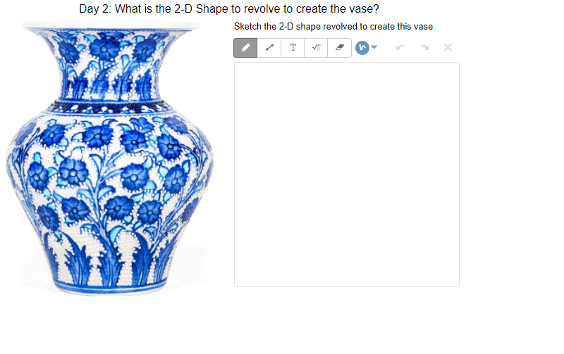 Day 2: What is the 2-D Shape to revolve to create the vase?
Sketch the 2-D shape revolved to create this vase.
T
