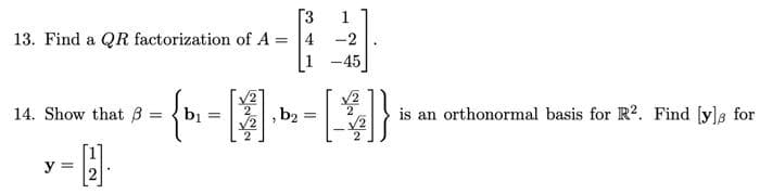 [3
13. Find a QR factorization of A = 4
14. Show that 3 =
=
y =
: { D₁ =
[1]
, b2
=
-2
-45
√2
2
√2
2
is an orthonormal basis for R2. Find [y]s for