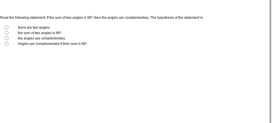 Read the following statement: If the sum of two angles is 90°, then the angles are complementary. The hypothesis of the statement is:
there are two angles.
the sum of two angles is 90⁰.
the angles are complementary.
Angles are complementary if their sum is 90⁰.
O O O O