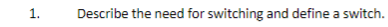 1.
Describe the need for switching and define a switch.
