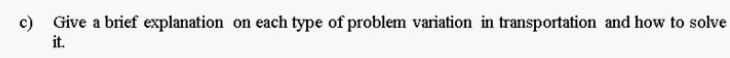 c) Give a brief explanation on each type of problem variation in transportation and how to solve
it.
