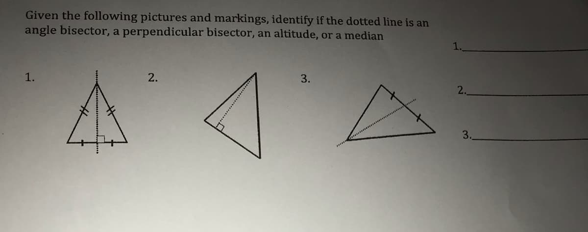 Given the following pictures and markings, identify if the dotted line is an
angle bisector, a perpendicular bisector, an altitude, or a median
1.
1.
2.
3.
2.
3.
