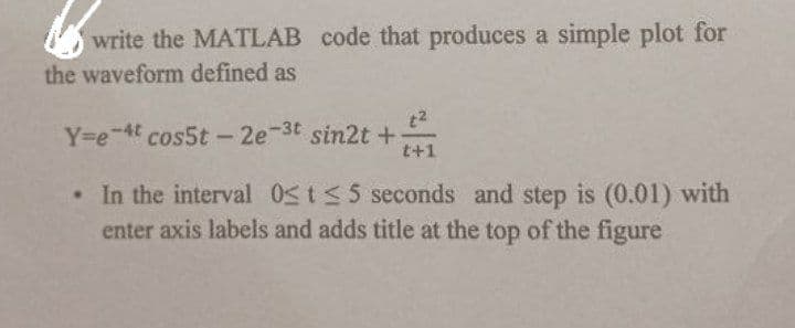 write the MATLAB code that produces a simple plot for
the waveform defined as
t²
Y=e4t cos5t - 2e-3t sin2t +
t+1
. In the interval 0≤ t ≤ 5 seconds and step is (0.01) with
enter axis labels and adds title at the top of the figure