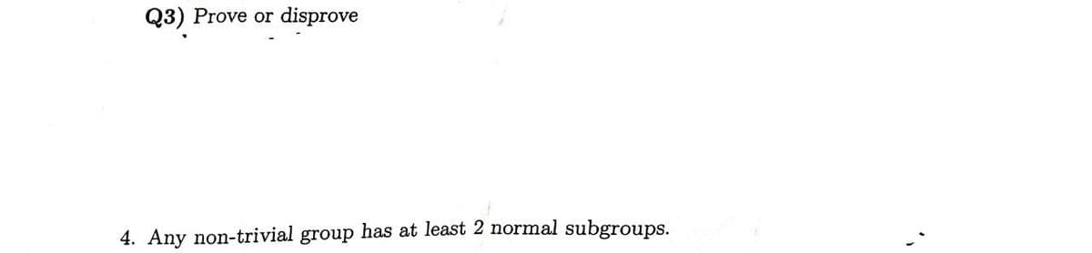 Q3) Prove or
disprove
4. Any non-trivial group has at least 2 normal subgroups.
".