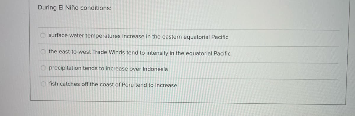 During El Niño conditions:
surface water temperatures increase in the eastern equatorial Pacific
the east-to-west Trade Winds tend to intensify in the equatorial Pacific
Oprecipitation tends to increase over Indonesia
Ofish catches off the coast of Peru tend to increase