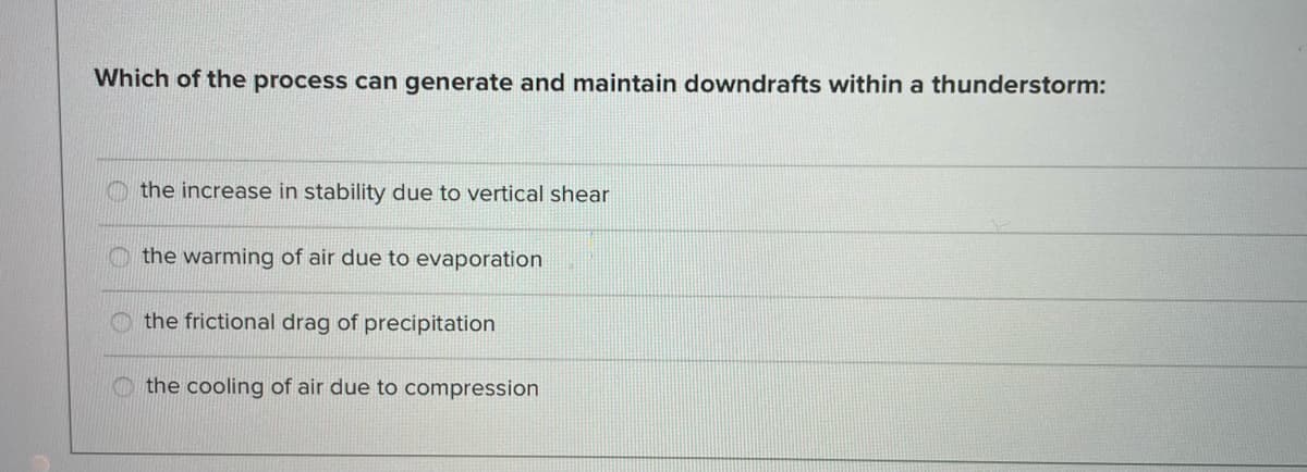 Which of the process can generate and maintain downdrafts within a thunderstorm:
the increase in stability due to vertical shear
the warming of air due to evaporation
the frictional drag of precipitation
the cooling of air due to compression