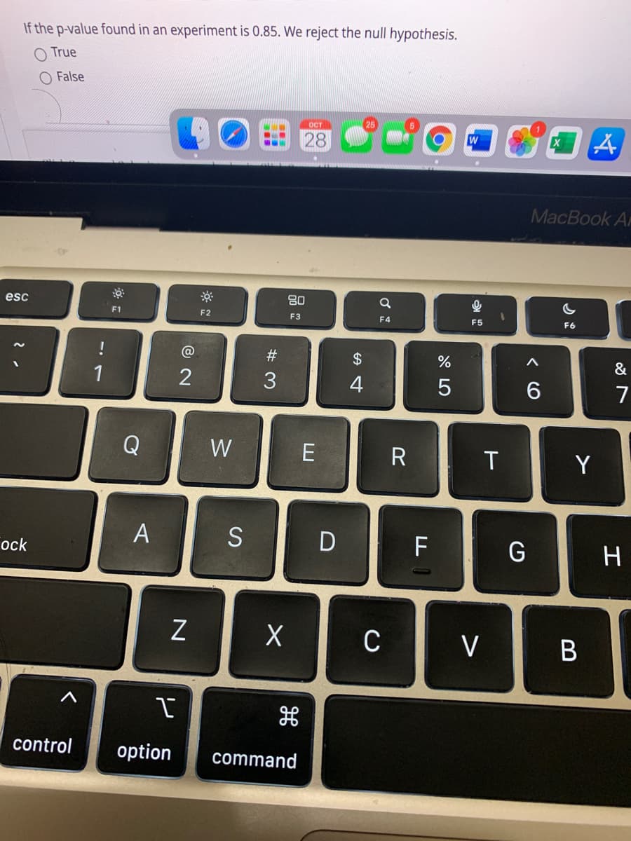 If the p-value found in an experiment is 0.85. We reject the null hypothesis.
O True
O False
OCT
28
ww.
MacBook Ar
80
esc
F1
F2
F3
F4
F5
F6
!
#
2$
&
1
4
7
Q
W
E
R
T
Y
A
S
D F
G
H
ock
C
V
control
option
command
