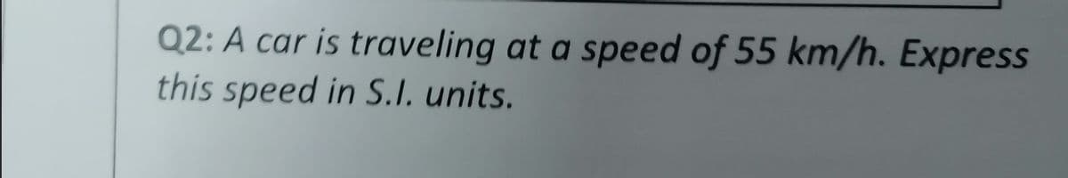 Q2: A car is traveling at a speed of 55 km/h. Express
this speed in S.I. units.
