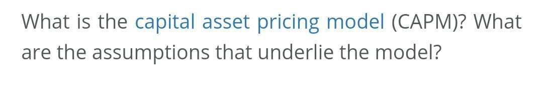 What is the capital asset pricing model (CAPM)? What
are the assumptions that underlie the model?
