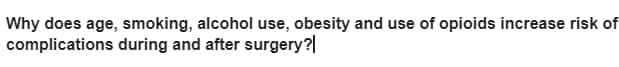 Why does age, smoking, alcohol use, obesity and use of opioids increase risk of
complications during and after surgery?|
