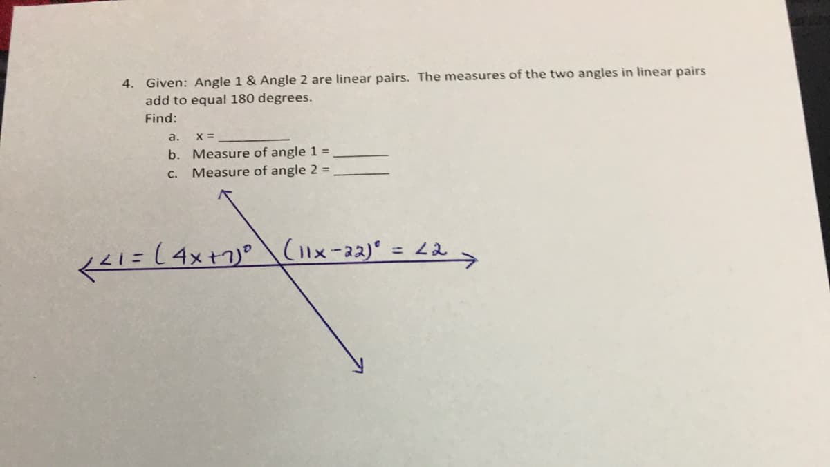 4. Given: Angle 1 & Angle 2 are linear pairs. The measures of the two angles in linear pairs
add to equal 180 degrees.
Find:
a.
X =
b. Measure of angle 1 =
Measure of angle 2 =
С.
