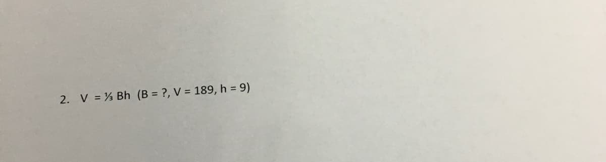 2. V = % Bh (B = ?, V = 189, h 9)
