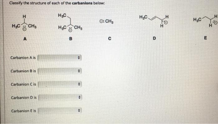 Classify the structure of each of the carbanions below:
H
H,C.
H
H
O: CH3
H3C-
H3C CH3
HC
CH3
A
B
Carbanion A is
Carbanion B is
Carbanion Cis
Carbanion D is
Carbanion E is
