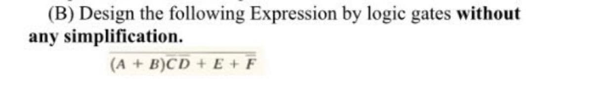 (B) Design the following Expression by logic gates without
any simplification.
(A + B)CD + E + F
