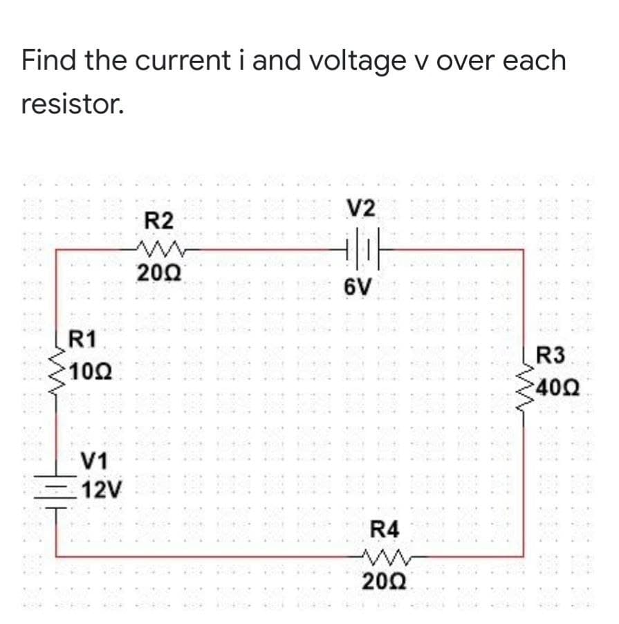 Find the current i and voltage v over each
resistor.
V2
R2
200
6V
R1
102
R3
400
V1
12V
R4
200
