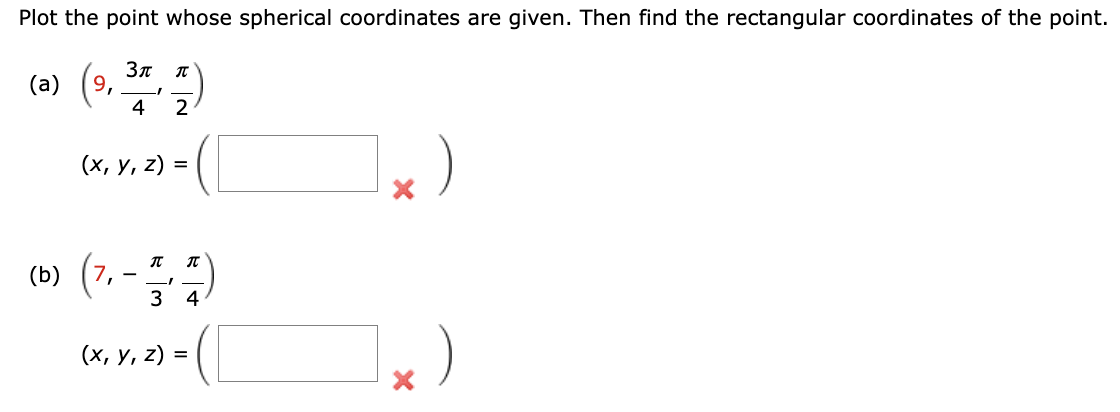 Plot the point whose spherical coordinates are given. Then find the rectangular coordinates of the point.
3π
(a) (9, 3, 4)
4 2
(x, y, z) =
(b) (7, -
П
3 4
(x, y, z) =
X
X