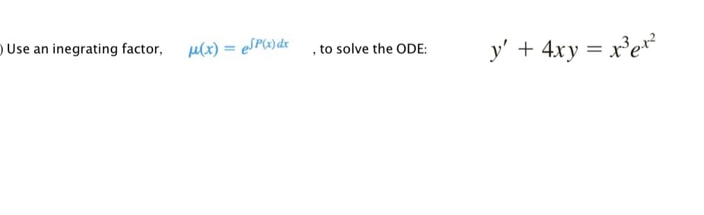 Use an inegrating factor,
μ(x) = eSP(x) dx
to solve the ODE:
"
y' + 4xy = x³ ex²