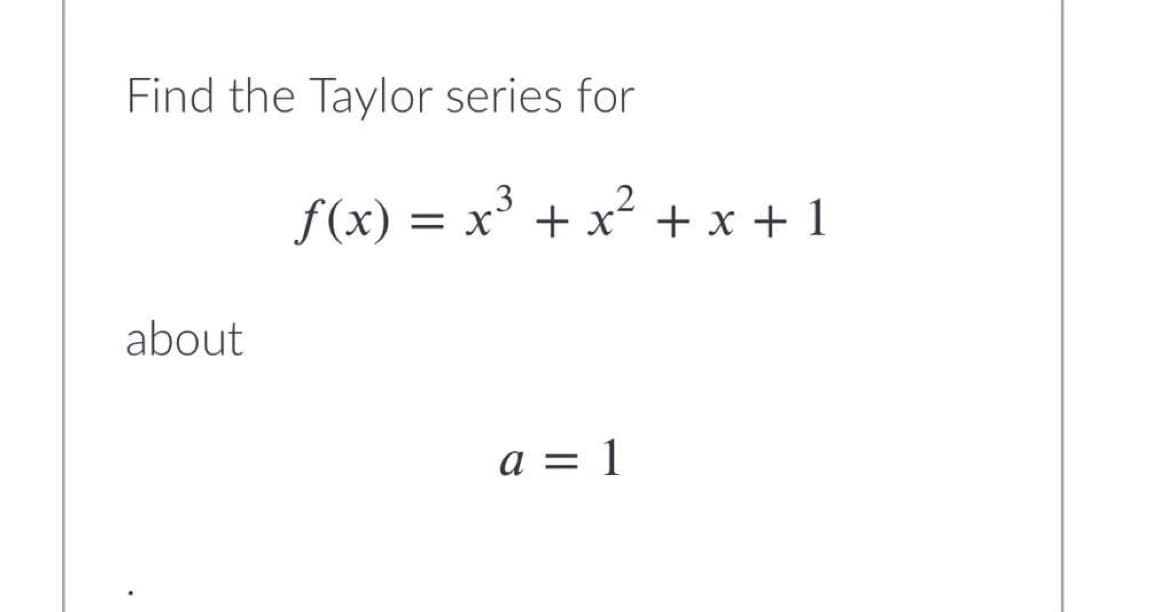 Find the Taylor series for
3
f(x) =
= x³ + x² + x + 1
about
a = 1