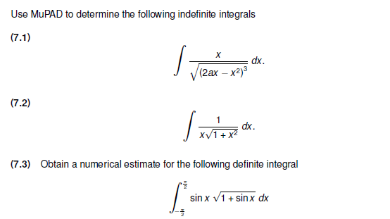 Use MUPAD to determine the following indefinite integrals
(7.1)
(7.2)
|
X
(2ax-x2)³
1
X√1+x²
dx.
dx.
(7.3) Obtain a numerical estimate for the following definite integral
[ sm
sin x √1+ sinx dx