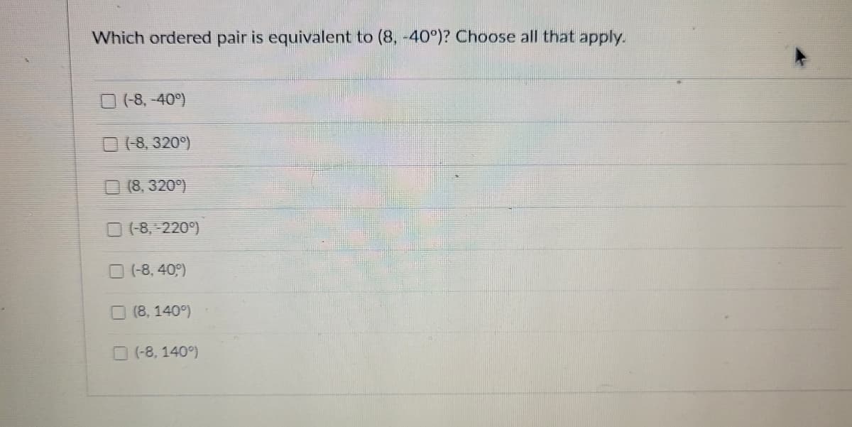 Which ordered pair is equivalent to (8, -40°)? Choose all that apply.
(-8, -40°)
(-8, 320°)
(8,320°)
(-8,-220°)
(-8, 40,⁹)
(8,140°)
(-8, 140°)