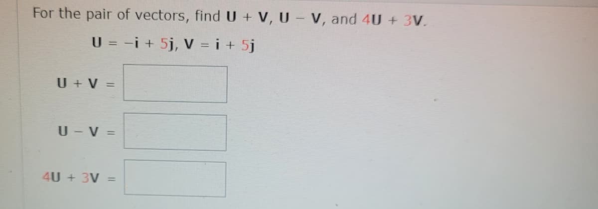 For the pair of vectors, find U + V, U – V, and 4U + 3V.
U = −i + 5j, V = i + 5j
U + V
U – V =
4U + 3V