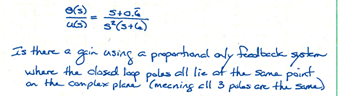 e(s)
Sto.
u(s) S² (3+6)
Is there a
• gain using a proportional only feedback system
where the closed loop polas all lie of the same point.
on the complex plane (meaning all 3 poles are the same)