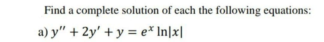 Find a complete solution of each the following equations:
a) y" + 2y' + y = e* In]x|
