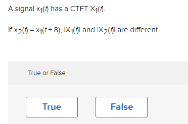 A signal x1() has a CTFT Xq().
If x2() = x1(t + 8), IX1(fl and IX2(f) are different.
True or False
True
False
